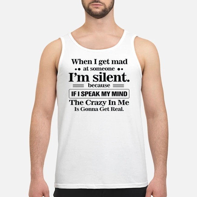 When I Get Mad At Someone I'm Silent Because If I Speak My Mind The Crazy In Me Is Gonna Get Real Shirt 7 When I Get Mad At Someone I'm Silent Because If I Speak My Mind The Crazy In Me Is Gonna Get Real Guy Tank Top