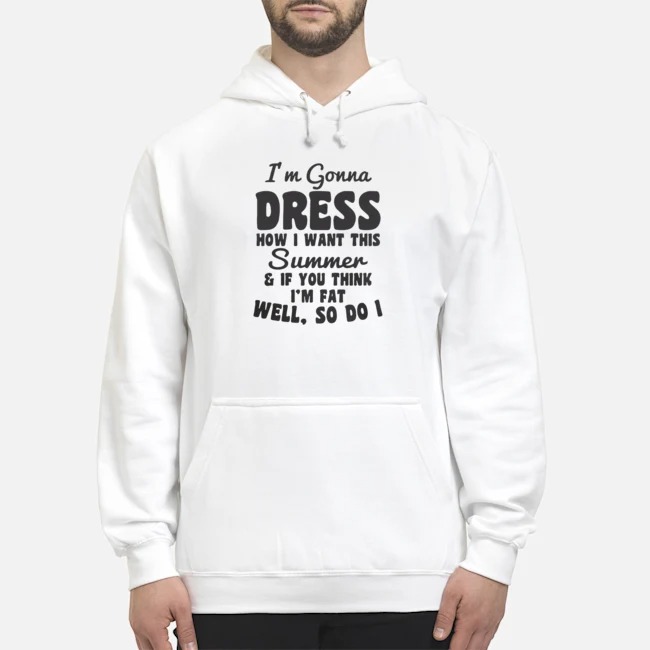 I'm Gonna Dress How I Want This Summer If You Think Im Fat Well So Do I Shirt 8 I'm Gonna Dress How I Want This Summer If You Think Im Fat Well So Do I Hoodie