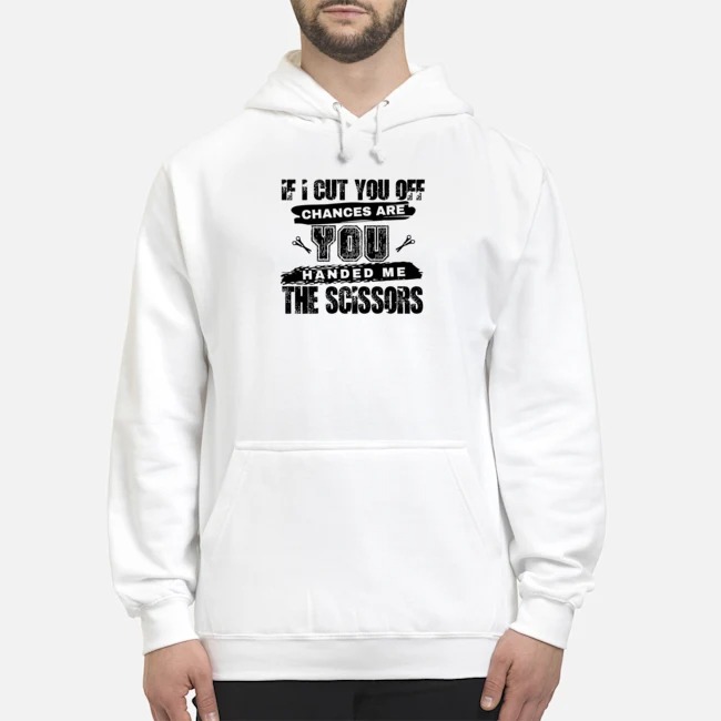 If I Cut You Off Chances Are You Handed Me The Scissors Shirt 8 If I Cut You Off Chances Are You Handed Me The Scissors Hoodie