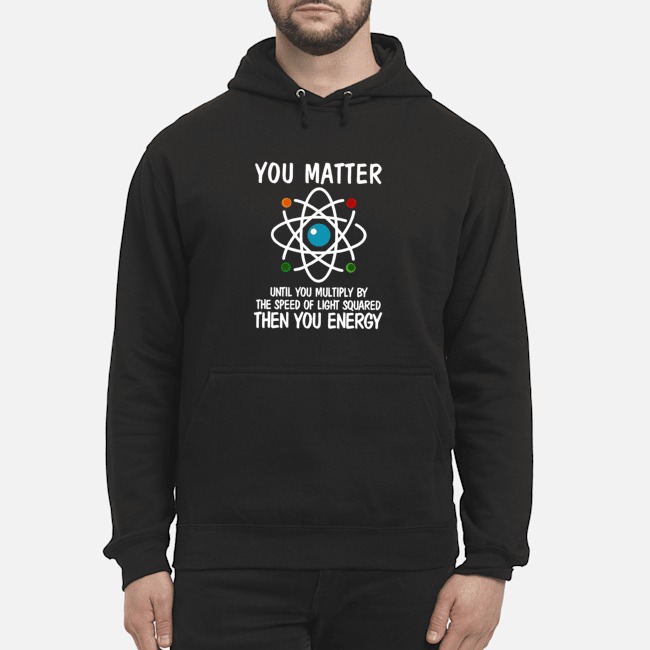 You Matter Until You Multiply By The Speed Of Light Squared Then You Energy Shirt 6 You Matter Until You Multiply By The Speed Of Light Squared Then You Energy Shirt