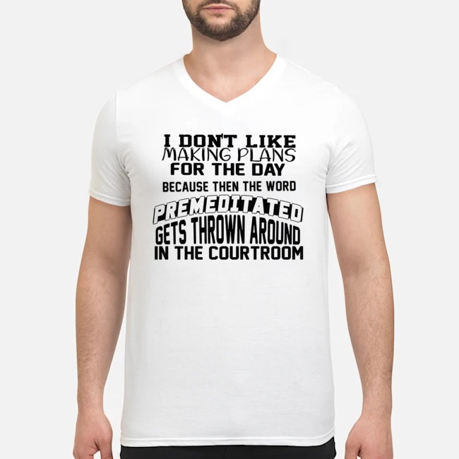I Don't Like Making Plans For The Day Because Then The Word Premeditated Gets Thrown Around In The Courtroom Shirt 5 I Don't Like Making Plans For The Day Because Then The Word Premeditated Gets Thrown Around In The Courtroom Guy V-neck