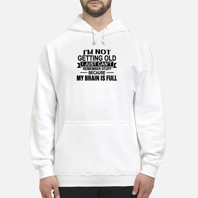 I'm Not Getting Old I Just Can't Remember Stuff Because My Brain Is Full Shirt 8 I'm Not Getting Old I Just Can't Remember Stuff Because My Brain Is Full Hoodie