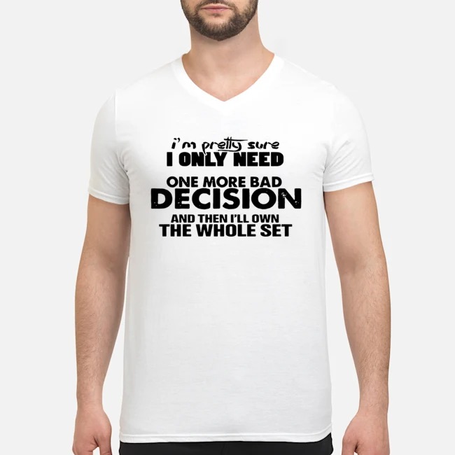 I'm Pretty Sure I Only Need One More Bad Decision And Then I'll Own The Whole Set Shirt 5 I'm Pretty Sure I Only Need One More Bad Decision And Then I'll Own The Whole Set Guy V-neck