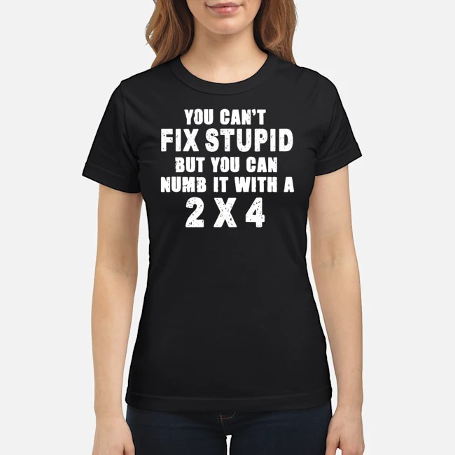 You Can't Fix Stupid But You Can Numb It With A 2X4 Shirt 8 You Can't Fix Stupid But You Can Numb It With A 2X4 Shirt