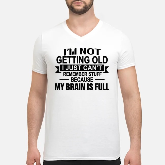I'm Not Getting Old I Just Can't Remember Stuff Because My Brain Is Full Shirt 6 I'm Not Getting Old I Just Can't Remember Stuff Because My Brain Is Full Guy V-neck