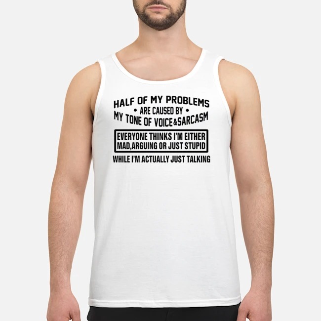 Half Of My Problems Are Caused By My Tone Of Voice And Sarcasm Shirt 5 Half Of My Problems Are Caused By My Tone Of Voice And Sarcasm Guy Tank Top