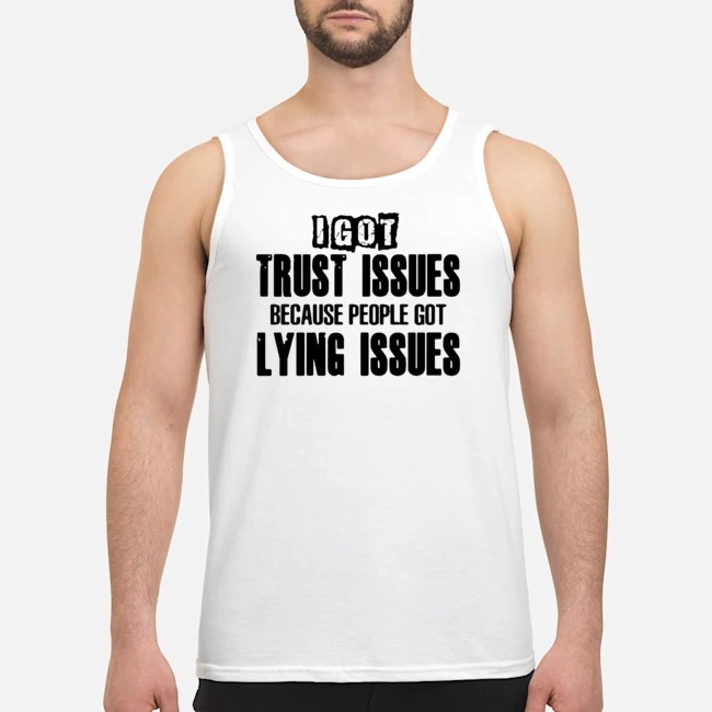 I Got Trust Issues Because People Got Lying Issues Shirt 6 I Got Trust Issues Because People Got Lying Issues Guy Tank Top