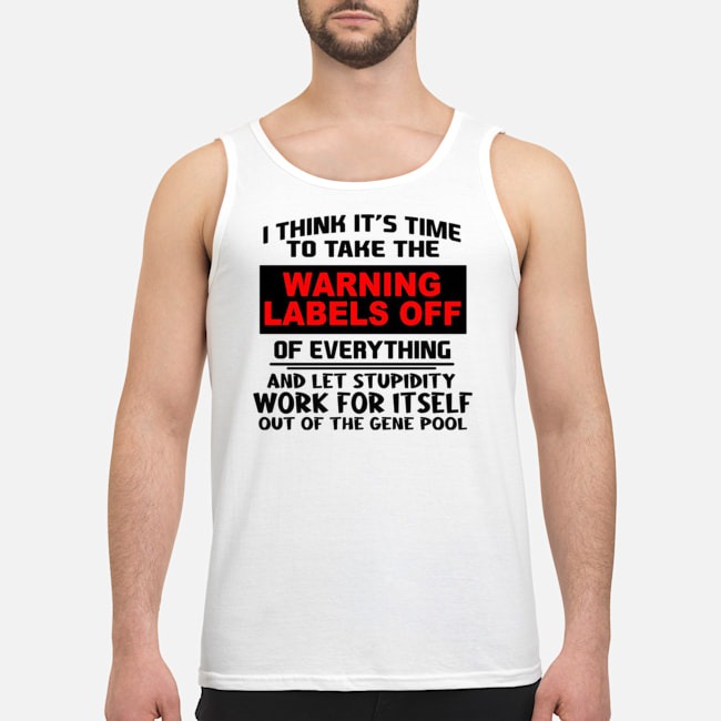 I Think It's Time To Take The Warning Labels Off Of Everything Shirt 6 I Think It's Time To Take The Warning Labels Off Of Everything Guy Tank Top