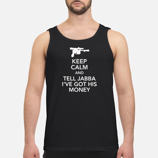 Keep Calm And Tell Jabba I've Got His Money Shirt 7 Keep Calm And Tell Jabba I've Got His Money Guy Tank Top