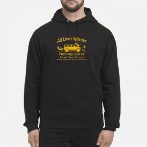 All Lives Splatter Nobody Cares About Your Protest Keep Your Ass Out Of The Road Shirt 5 All Lives Splatter Nobody Cares About Your Protest Keep Your Ass Out Of The Road Hoodie