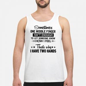 Sometimes One Middle Finger Isn't Enough To Let Someone Know How I Feel That's Why I Have Two Hands Shirt 6 Sometimes One Middle Finger Isn't Enough To Let Someone Know How I Feel That's Why I Have Two Hands Shirt