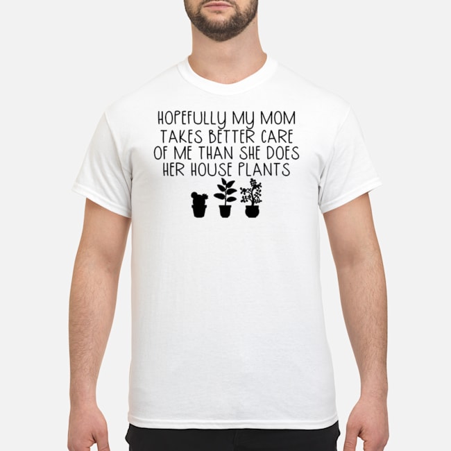 Hopefully My Mom Takes Better Care Of Me Than She Does Her House Plants Shirt 5 Hopefully My Mom Takes Better Care Of Me Than She Does Her House Plants Shirt