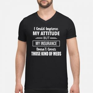 I Could Improve My Attitude But My Insurance Doesn't Cover Those Kind Of Meds Shirt 6 I Could Improve My Attitude But My Insurance Doesn't Cover Those Kind Of Meds Shirt