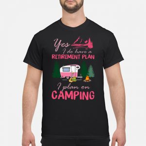 Yes I Do Have A Retirement Plan I Plan On Camping Shirt 5 Yes I Do Have A Retirement Plan I Plan On Camping Shirt