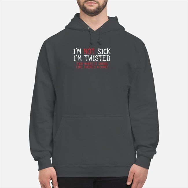 I'm Not Sick I'm Twisted Sick Makes It Sound Like There's A Cure Shirt 8 I'm Not Sick I'm Twisted Sick Makes It Sound Like There's A Cure Hoodie