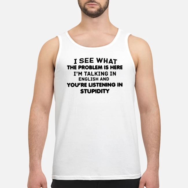 I See What The Problem Is Here I'm Talking In English And You're Listening In Stupidity Shirt 6 I See What The Problem Is Here I'm Talking In English And You're Listening In Stupidity Guy Tank Top