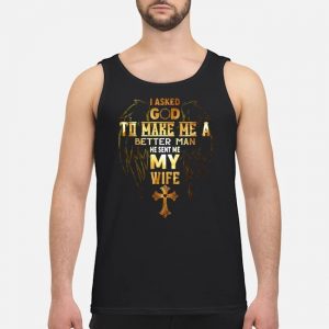 I Asked God To Make Me A Better Man He Sent Me My Wife Shirt 7 I Asked God To Make Me A Better Man He Sent Me My Wife Shirt