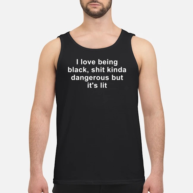 I Love Being Black Shit Kinda Dangerous But It's Lit Shirt 6 I Love Being Black Shit Kinda Dangerous But It's Lit Guy Tank Top