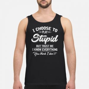 I Choose To Play Stupid But Trust Me I Know Everythings You Think I Don't Shirt 8 I Choose To Play Stupid But Trust Me I Know Everythings You Think I Don't Guy Tank Top