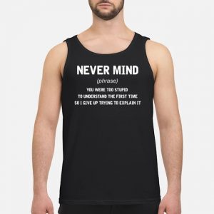 Never Mind You Were Too Stupid To Understand The First Time So I Give Up Trying To Explain It Shirt 7 Never Mind You Were Too Stupid To Understand The First Time So I Give Up Trying To Explain It Shirt