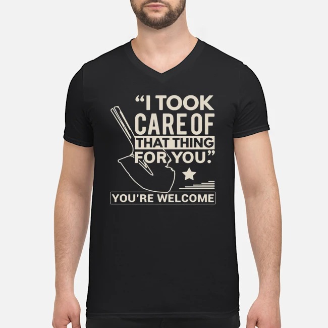 I Took Care Of That Thing For You You're Welcome Shirt 5 I Took Care Of That Thing For You You're Welcome Guy V-neck