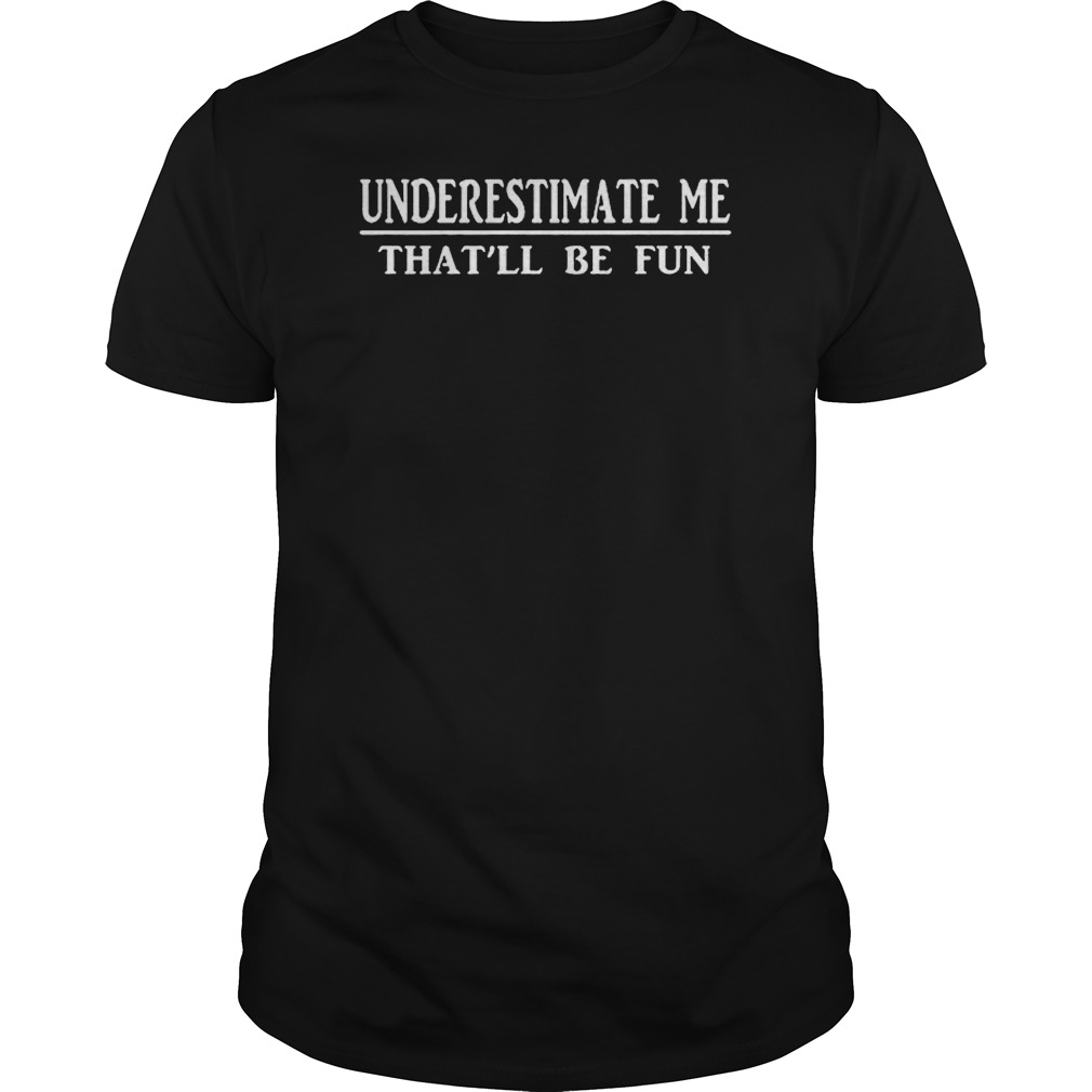 Underestimate Me That'll Be Fun Shirt 5 Underestimate Me That'll Be Fun Shirt