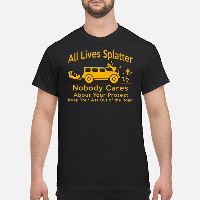 All Lives Splatter Nobody Cares About Your Protest Keep Your Ass Out Of The Road Shirt 1 All Lives Splatter Nobody Cares About Your Protest Keep Your Ass Out Of The Road Shirt