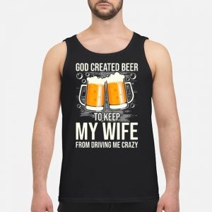 God Created Beer To Keep My Wife From Driving Me Crazy Shirt 7 God Created Beer To Keep My Wife From Driving Me Crazy Shirt