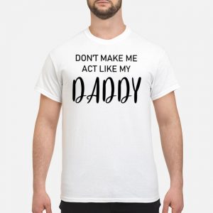Don't Make Me Act Like My Daddy Shirt 5 Don't Make Me Act Like My Daddy Shirt