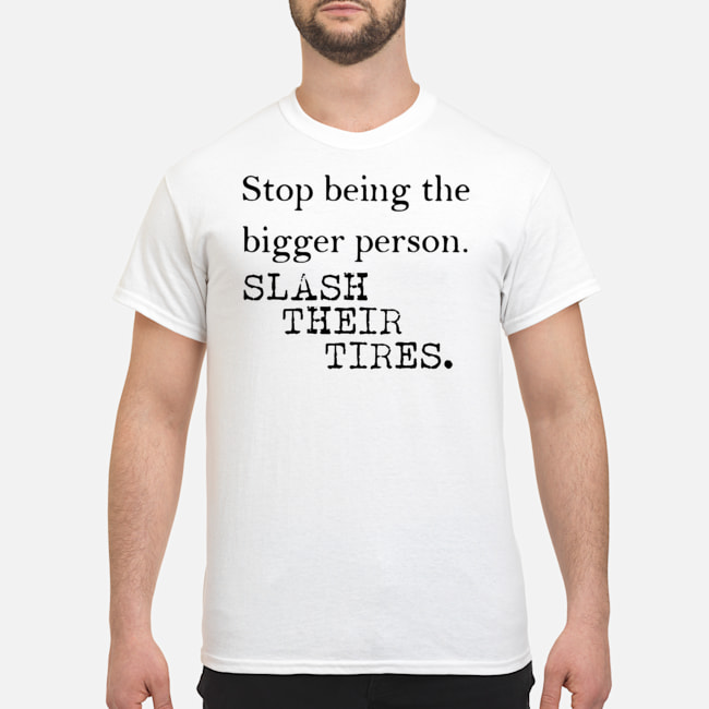 Stop Being The Bigger Person Slash Their Tires Shirt 1 Blog Stop Being The Bigger Person Slash Their Tires Shirt 1 Blog