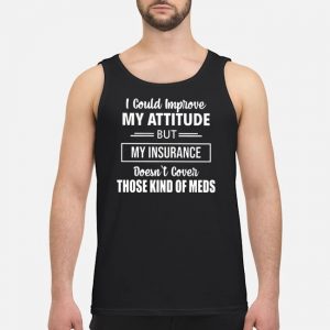 I Could Improve My Attitude But My Insurance Doesn't Cover Those Kind Of Meds Shirt 7 I Could Improve My Attitude But My Insurance Doesn't Cover Those Kind Of Meds Shirt