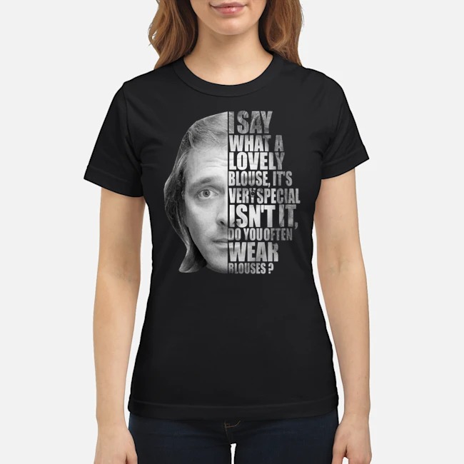 I Say What A Lovely Blouse It's Very Special Isn't It Do You Often Wear Blouses Shirt 7 I Say What A Lovely Blouse It's Very Special Isn't It Do You Often Wear Blouses Ladies Tee
