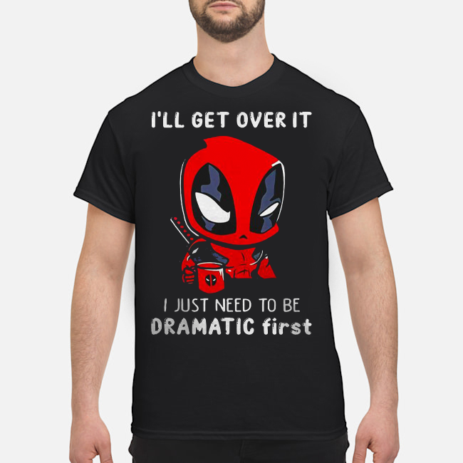 Deadpool I'll Get Over It I Just Need To Be Dramatic First Shirt 1 Deadpool I'll Get Over It I Just Need To Be Dramatic First Shirt