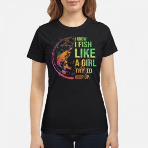 I Know I Fish Like A Girl Try To Keep Up Shirt 7 I Know I Fish Like A Girl Try To Keep Up Shirt