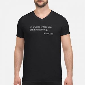 In A World Where You Can Be Anything Be A Cunt Shirt 8 In A World Where You Can Be Anything Be A Cunt Shirt