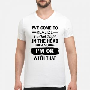 I've Come To Realize I'm Not Right In The Head And I'm Ok With That Shirt 8 I've Come To Realize I'm Not Right In The Head And I'm Ok With That Shirt
