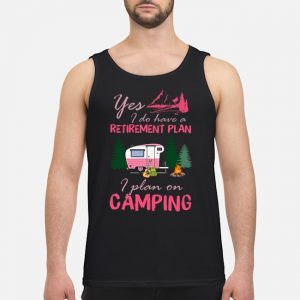 Yes I Do Have A Retirement Plan I Plan On Camping Shirt 7 Yes I Do Have A Retirement Plan I Plan On Camping Shirt