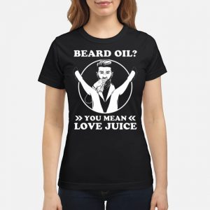 Beard Oil You Mean Love Juice Shirt 6 Beard Oil You Mean Love Juice Ladies Tee