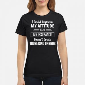I Could Improve My Attitude But My Insurance Doesn't Cover Those Kind Of Meds Shirt 8 I Could Improve My Attitude But My Insurance Doesn't Cover Those Kind Of Meds Shirt