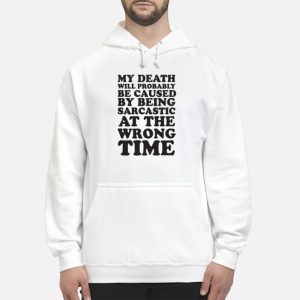 My Death Will Probably Be Caused By Being Sarcastic At The Wrong Time Shirt 5 My Death Will Probably Be Caused By Being Sarcastic At The Wrong Time Shirt