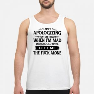 I Ain't Apologizing For Shirt I Do When I'm Mad You Should Have Left Me The Fuck Alone Shirt 7 I Ain't Apologizing For Shirt I Do When I'm Mad You Should Have Left Me The Fuck Alone Shirt
