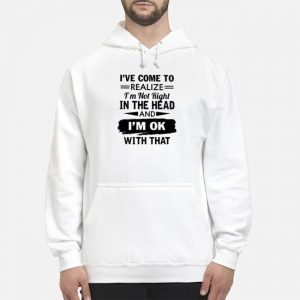 I've Come To Realize I'm Not Right In The Head And I'm Ok With That Shirt 5 I've Come To Realize I'm Not Right In The Head And I'm Ok With That Shirt