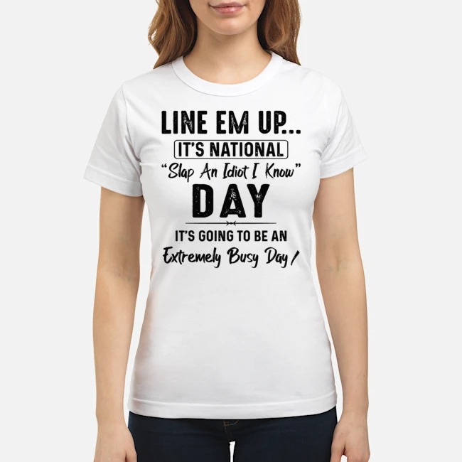 Line Em Up It's National Slap An Idiot I Know Day It's Going To Be An Extremely Busy Day Shirt 7 Line Em Up It's National Slap An Idiot I Know Day It's Going To Be An Extremely Busy Day Shirt