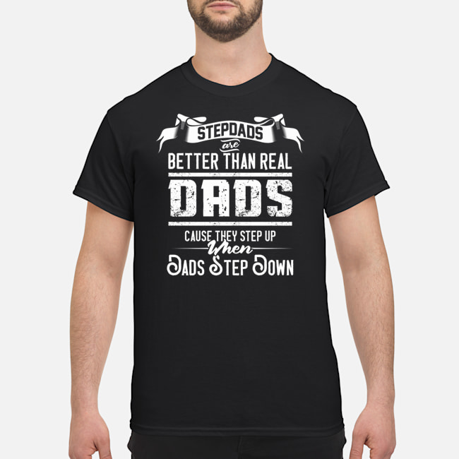 Stepdads Are Better Than Real Dads Because They Step Up When Dads Step Down Shirt 1 Stepdads Are Better Than Real Dads Because They Step Up When Dads Step Down Shirt