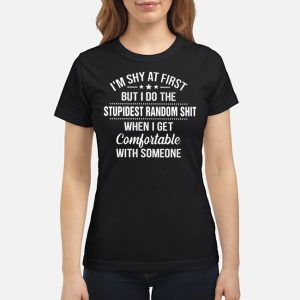 I'm Shy At First But I Do The Stupidest Random Shit When I Get Comfortable With Someone Shirt 6 I'm Shy At First But I Do The Stupidest Random Shit When I Get Comfortable With Someone Shirt
