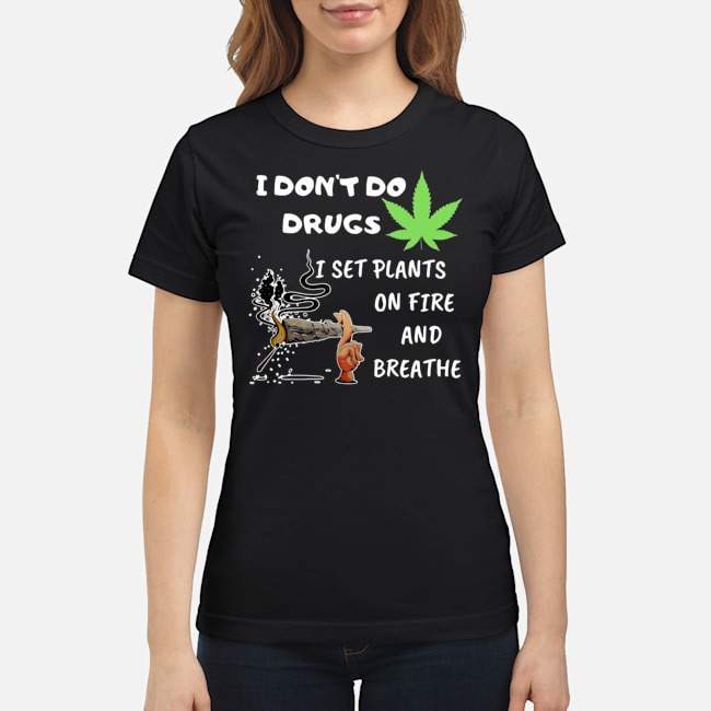 I Don't Do Drugs I Set Plants On Fire And Breathe Cannabis Shirt 7 I Don't Do Drugs I Set Plants On Fire And Breathe Cannabis Ladies Tee