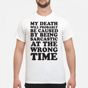 My Death Will Probably Be Caused By Being Sarcastic At The Wrong Time Shirt 5 My Death Will Probably Be Caused By Being Sarcastic At The Wrong Time Shirt