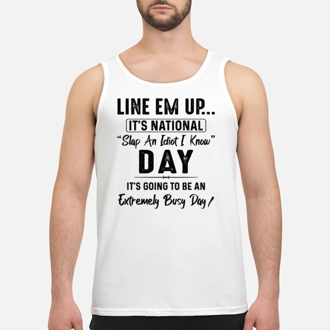 Line Em Up It's National Slap An Idiot I Know Day It's Going To Be An Extremely Busy Day Shirt 6 Line Em Up It's National Slap An Idiot I Know Day It's Going To Be An Extremely Busy Day Shirt