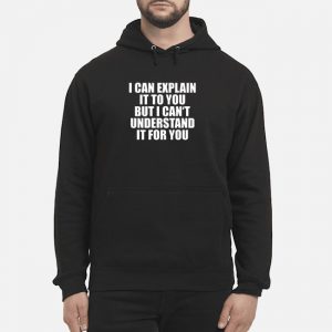 I Can Explain It To You But I Can't Understand It For You Shirt 5 I Can Explain It To You But I Can't Understand It For You Shirt