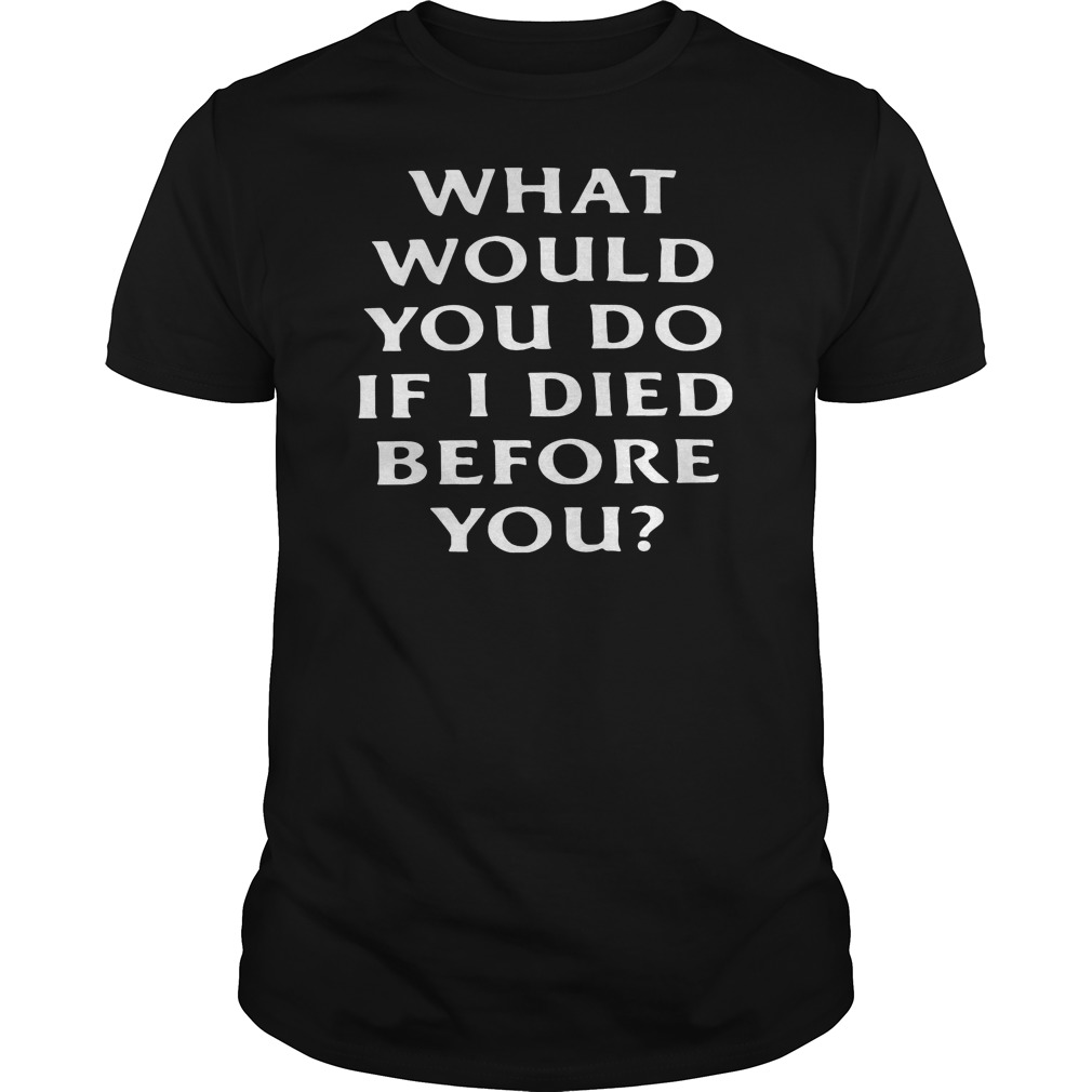 What Would You Do If I Died Before You Shirt 5 What Would You Do If I Died Before You Shirt